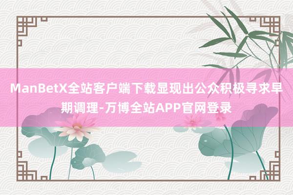 ManBetX全站客户端下载显现出公众积极寻求早期调理-万博全站APP官网登录