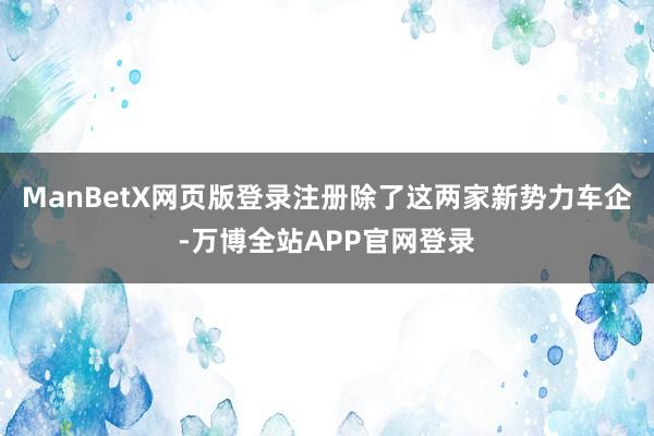 ManBetX网页版登录注册除了这两家新势力车企-万博全站APP官网登录