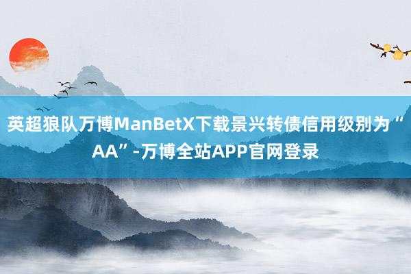 英超狼队万博ManBetX下载景兴转债信用级别为“AA”-万博全站APP官网登录