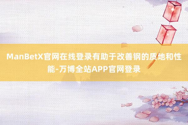 ManBetX官网在线登录有助于改善钢的质地和性能-万博全站APP官网登录