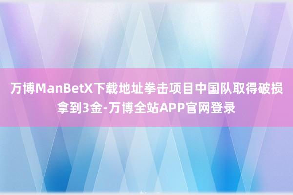 万博ManBetX下载地址拳击项目中国队取得破损拿到3金-万博全站APP官网登录