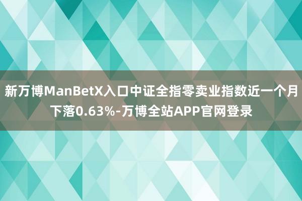 新万博ManBetX入口中证全指零卖业指数近一个月下落0.63%-万博全站APP官网登录