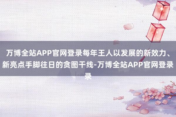 万博全站APP官网登录每年王人以发展的新效力、新亮点手脚往日的贪图干线-万博全站APP官网登录