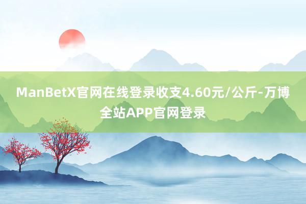 ManBetX官网在线登录收支4.60元/公斤-万博全站APP官网登录