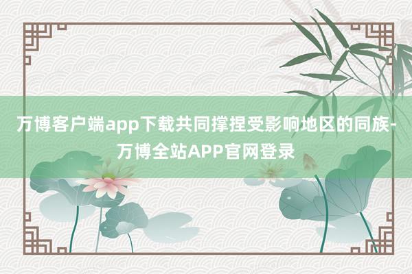 万博客户端app下载共同撑捏受影响地区的同族-万博全站APP官网登录