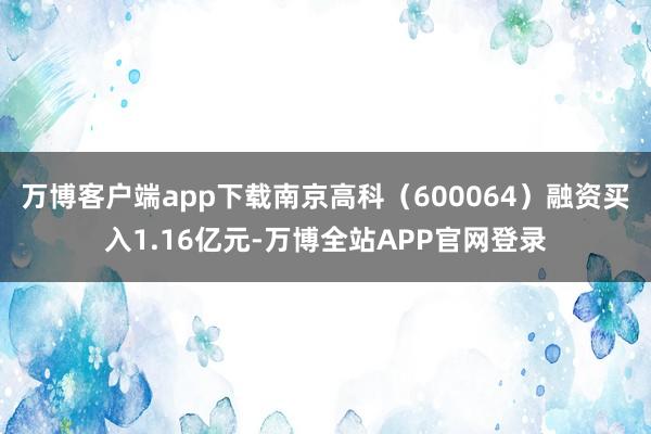 万博客户端app下载南京高科（600064）融资买入1.16亿元-万博全站APP官网登录