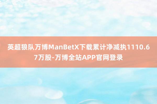 英超狼队万博ManBetX下载累计净减执1110.67万股-万博全站APP官网登录