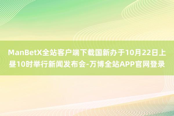 ManBetX全站客户端下载国新办于10月22日上昼10时举行新闻发布会-万博全站APP官网登录