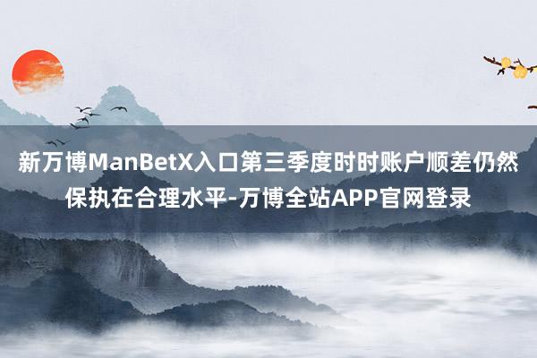 新万博ManBetX入口第三季度时时账户顺差仍然保执在合理水平-万博全站APP官网登录