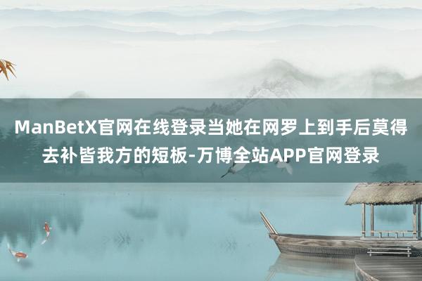 ManBetX官网在线登录当她在网罗上到手后莫得去补皆我方的短板-万博全站APP官网登录