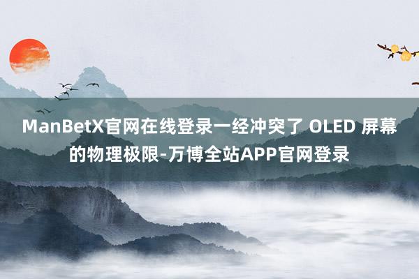 ManBetX官网在线登录一经冲突了 OLED 屏幕的物理极限-万博全站APP官网登录
