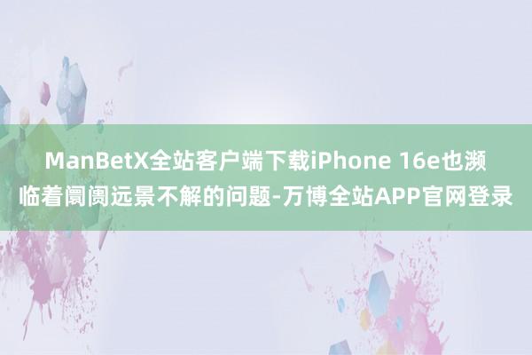 ManBetX全站客户端下载iPhone 16e也濒临着阛阓远景不解的问题-万博全站APP官网登录