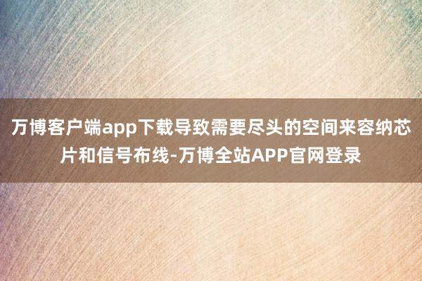 万博客户端app下载导致需要尽头的空间来容纳芯片和信号布线-万博全站APP官网登录