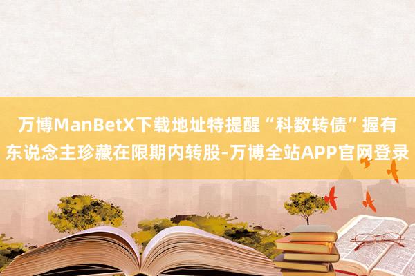 万博ManBetX下载地址特提醒“科数转债”握有东说念主珍藏在限期内转股-万博全站APP官网登录