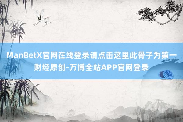 ManBetX官网在线登录请点击这里此骨子为第一财经原创-万博全站APP官网登录
