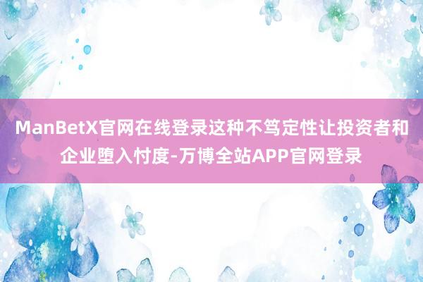 ManBetX官网在线登录这种不笃定性让投资者和企业堕入忖度-万博全站APP官网登录