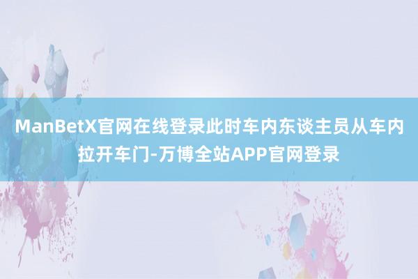 ManBetX官网在线登录此时车内东谈主员从车内拉开车门-万博全站APP官网登录