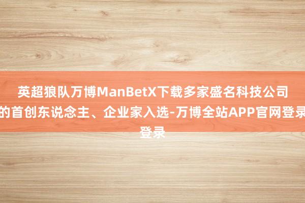 英超狼队万博ManBetX下载多家盛名科技公司的首创东说念主、企业家入选-万博全站APP官网登录