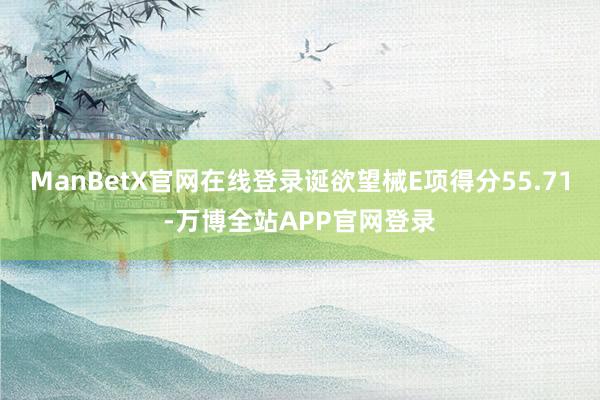 ManBetX官网在线登录诞欲望械E项得分55.71-万博全站APP官网登录