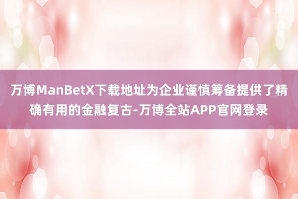 万博ManBetX下载地址为企业谨慎筹备提供了精确有用的金融复古-万博全站APP官网登录