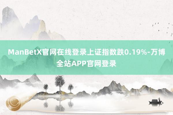 ManBetX官网在线登录上证指数跌0.19%-万博全站APP官网登录