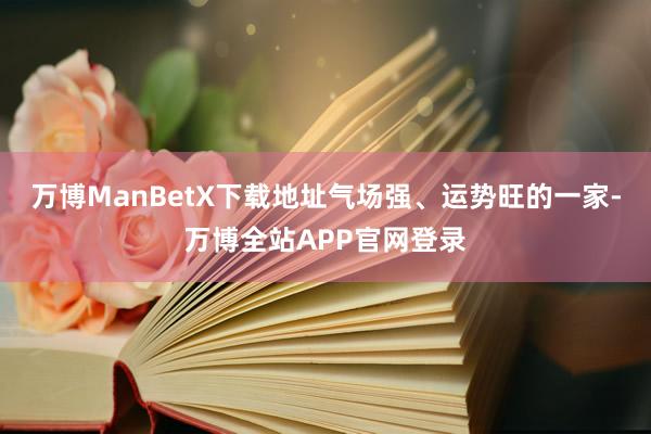 万博ManBetX下载地址气场强、运势旺的一家-万博全站APP官网登录