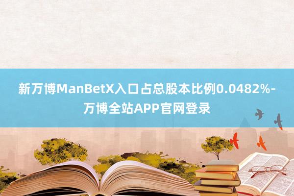 新万博ManBetX入口占总股本比例0.0482%-万博全站APP官网登录