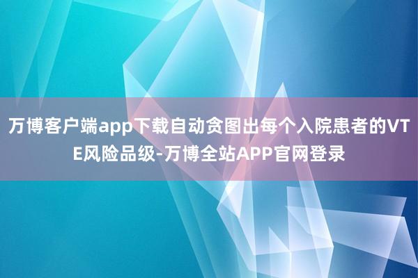 万博客户端app下载自动贪图出每个入院患者的VTE风险品级-万博全站APP官网登录