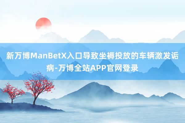 新万博ManBetX入口导致坐褥投放的车辆激发诟病-万博全站APP官网登录
