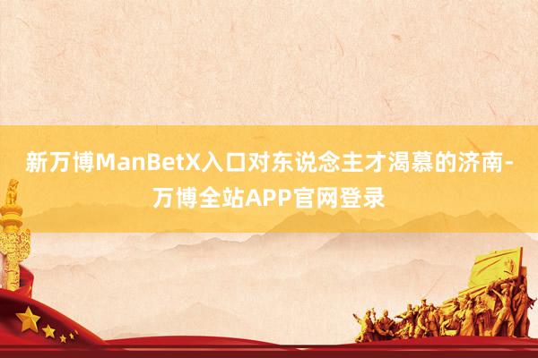 新万博ManBetX入口　　对东说念主才渴慕的济南-万博全站APP官网登录