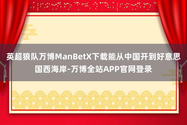 英超狼队万博ManBetX下载能从中国开到好意思国西海岸-万博全站APP官网登录