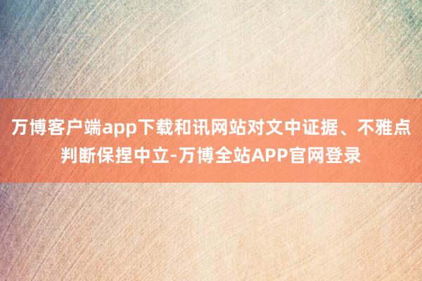 万博客户端app下载和讯网站对文中证据、不雅点判断保捏中立-万博全站APP官网登录