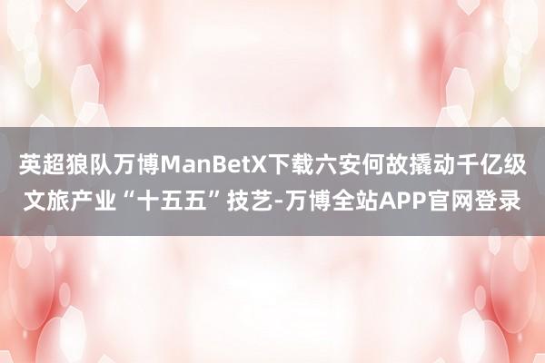 英超狼队万博ManBetX下载六安何故撬动千亿级文旅产业“十五五”技艺-万博全站APP官网登录