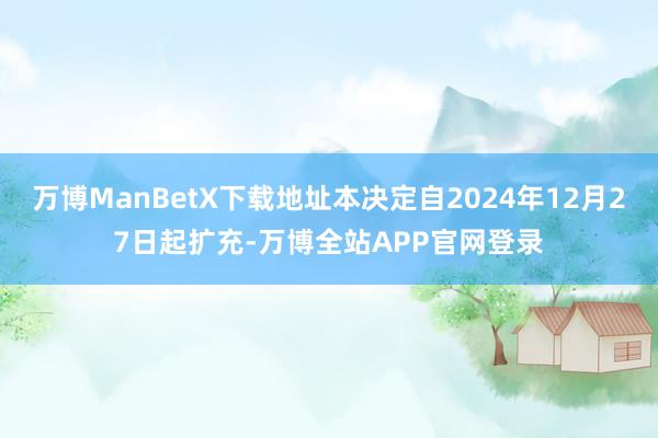 万博ManBetX下载地址本决定自2024年12月27日起扩充-万博全站APP官网登录