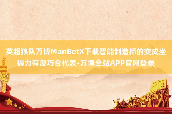 英超狼队万博ManBetX下载智能制造标的变成坐褥力有没巧合代表-万博全站APP官网登录